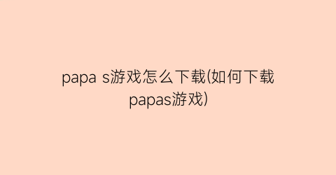 papa s游戏怎么下载(如何下载papas游戏)